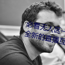 必看无人区一码二码三码免费版:全新的直播互动!