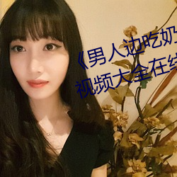 《男人边吃奶边做好爽视频免费》视频大全在线观看