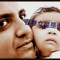 春(春)卷女(女)星是(是)谁