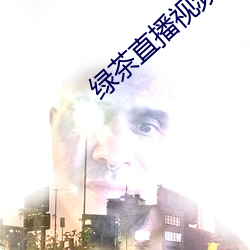 绿(lǜ)茶直(zhí)播(bō)视频大全免费(fèi)下(xià)载