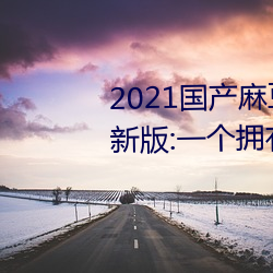 2021国产麻豆剧传媒古装2022最新版:一个拥有超多精彩视频 （扣帽子）