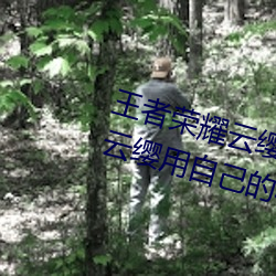 王者榮耀雲纓用槍X自己什麽意思 雲纓用自己的槍X自己bH什