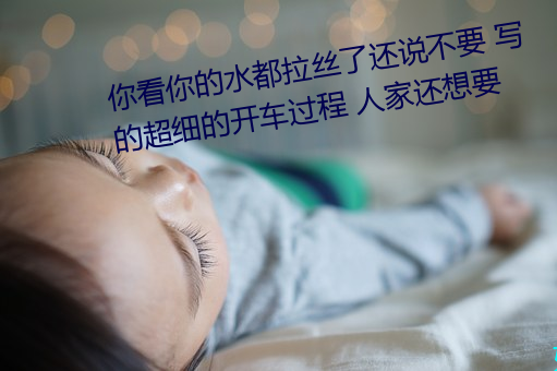 你看你的水都拉丝了还说不要 写的超细(xì)的(de)开车(chē)过程 人家还想(xiǎng)要