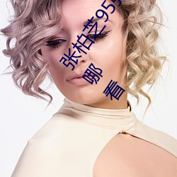 张柏(bǎi)芝95张 2008 删(shān)不掉(diào) 邫门照未(wèi)打码照(zhào)完整400张(zhāng)在哪看