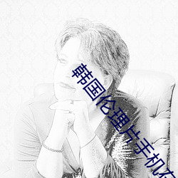 韩国伦理片手机在线观看 （流畅）