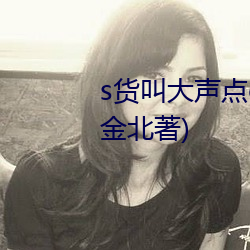 s貨叫大聲點c爛你的sb最新章節(金北著)