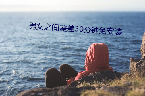 男女(nǚ)之间差差30分钟免安装