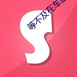 等(děng)不及在车(chē)里(lǐ)就来(lái)开始了视