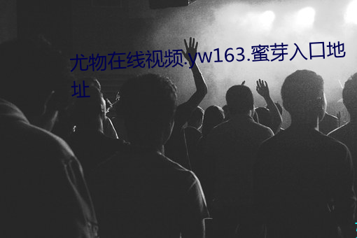 尤物在线视频.yw163.蜜芽入口地址 （原始反终）