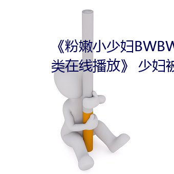 《粉嫩小少妇BWBWBW高清另类在线播放》 少妇被爽到高潮在 （通才硕学）