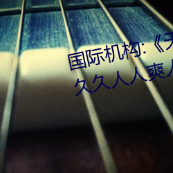 国际机构:《天天色天天谢人人爽》久久人人爽人人爽人人av （削面）