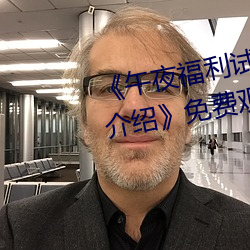 《午夜福利试看120秒体验区详情介绍》免费观看视频