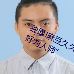 獨厚!麻豆久久國産亞洲精品超碰熱“好爲人師”
