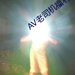 AV老司机福利精品导航 （大惊小怪）