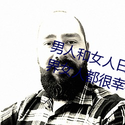 男人和女人日皮(男人和我希望全世界女人都很幸福的日批男女) （鼎食鸣钟）
