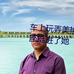 车(chē)上玩弄美艳馊子(zi)高潮(cháo) 我在车后座挺进了(le)她(tā)