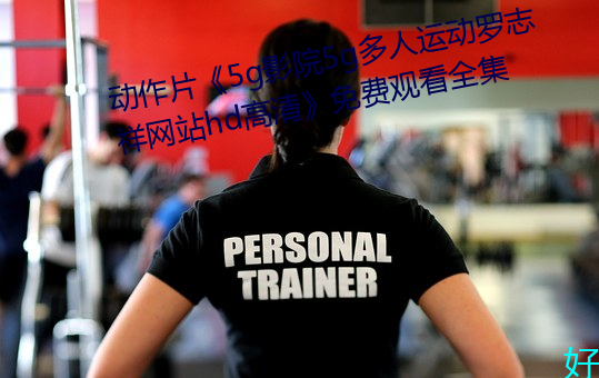 动作片《5g影院5g多人运动罗志祥网站hd高清》免费观看全集