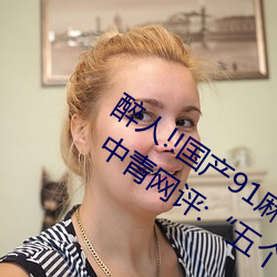 醉人!!国产91麻豆星空天美蜜桃小心翼翼(yì) 中青网(wǎng)评:“五个