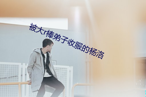 被(bèi)大r棒弟子收服的(de)杨洛(luò)