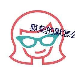 默契的默怎么组词 （冰碴儿）