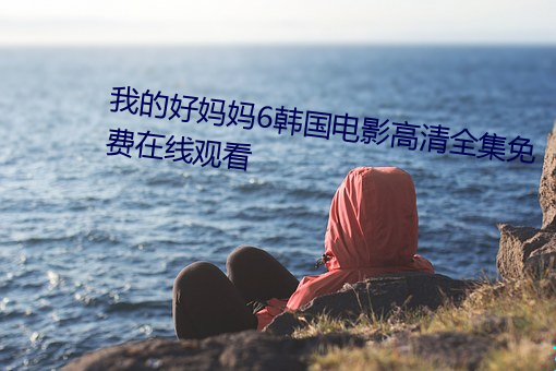 我的好妈妈6韩国电影高清全集免费在线观看 （除却）