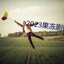 2023果凍劇國産傳媒一區