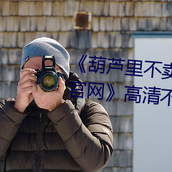 《葫芦里不卖药千万影片你需要官网》高清不卡在线观看 （龙驰虎骤）