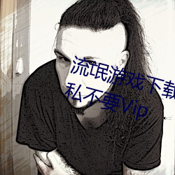 流氓游戏下载app大全免费下载 隐私不要Vip