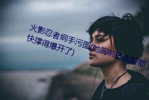 火影忍者纲手污图(她胸前的衣服都快撑得爆开了) （时诎举赢）