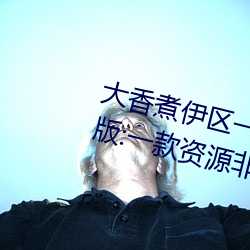 大香煮(煮)伊(伊)区一二(二)三(三)四区2021最(最)新版:一款资源非常全面(面)的播(播)放(放)
