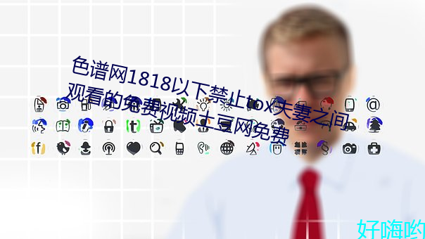 色(sè)谱网1818以下(xià)禁止tox夫妻之间观看的免费视频土(tǔ)豆网(wǎng)免(miǎn)费