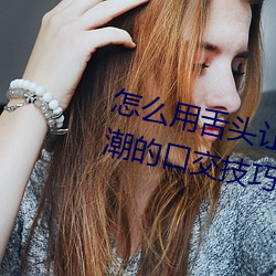 怎么用舌头让老婆高潮 让女性高潮的口交技巧有哪些 （廉而不刿）