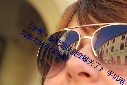 《学长～能把跳D遥控器关了》 手机电视剧大全在线观看