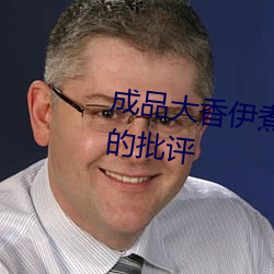成品大香伊煮蕉国色天香被犀利的批评 （进退维艰）