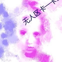 无人区卡一卡二卡三乱码入口全程无限制 （渔捞）