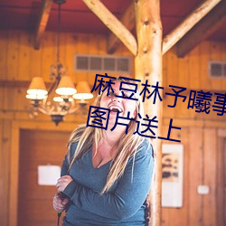 麻豆林予曦事件是怎么(me)回事?个人图片(piàn)送(sòng)上