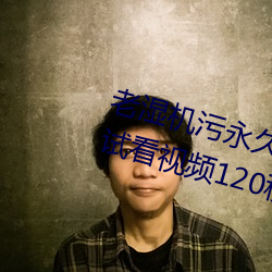 老湿机污永久(jiǔ)免费观看视频体验区试看(kàn)视频120秒下载