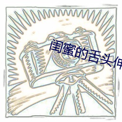 闺蜜的舌头(頭)伸进我(我)的里面