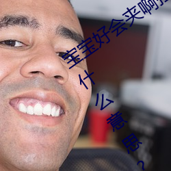 宝(bǎo)宝(bǎo)好会夹(jiā)啊拉(lā)丝 男人(rén)说宝(bǎo)宝好会夹啊(a)什么意(yì)思?