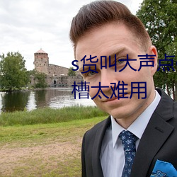 s货叫大声点c懒烂(làn)你(nǐ)的s早网友吐槽太难用