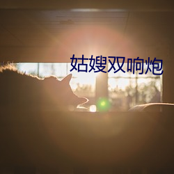 姑嫂双响炮