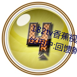 182tv香蕉(蕉)视频永久(久)网站无限看(看)?粉(粉)丝用户(戶):回(回)馈新老用(用)户!