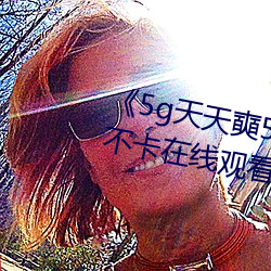 《5g天天奭5g多人運網站》高清不卡在線觀看