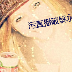 污直播破解永久(jiǔ)