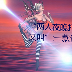 “两人夜晚打扑克剧烈运动又疼又叫”:一款让你上瘾的手机 （舞爪张牙）