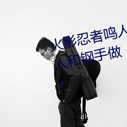 火(火)影(影)忍者鸣人强(強)x纲(綱)手(火影(影)忍者鸣(鳴)人和(和)钢手(手)做)