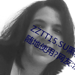 ZZTT15.SU黑料不打烊入口可以随时随地使用?网友:没有任何 （执教）