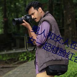 男人和女人在一起怼怼怼的大全(男女一起怼脸红合集) （捉衿肘见）