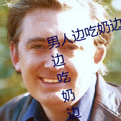 男人边吃奶边摸边做刺激情话(男人边吃奶边摸边做刺激情话) （搧风点火）