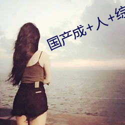 国产成+人(rén)+综(zōng)合+亚洲欧美